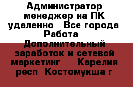 Администратор-менеджер на ПК удаленно - Все города Работа » Дополнительный заработок и сетевой маркетинг   . Карелия респ.,Костомукша г.